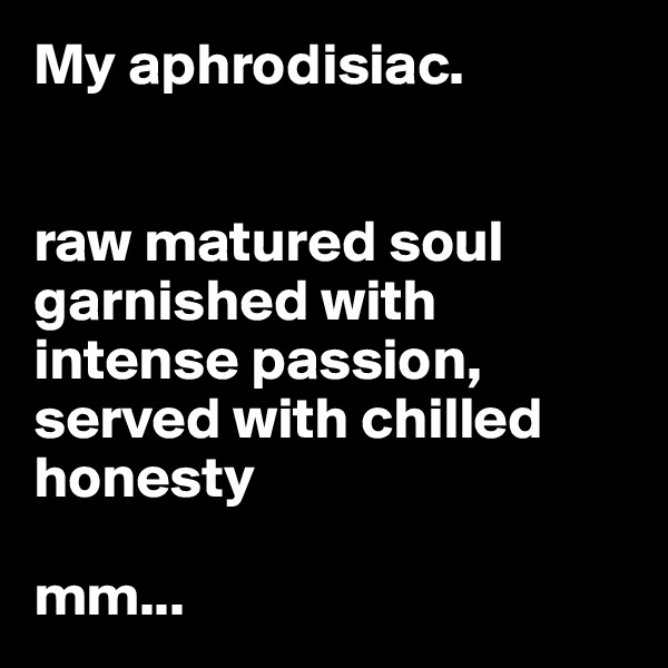 My aphrodisiac.


raw matured soul garnished with intense passion, served with chilled honesty

mm...