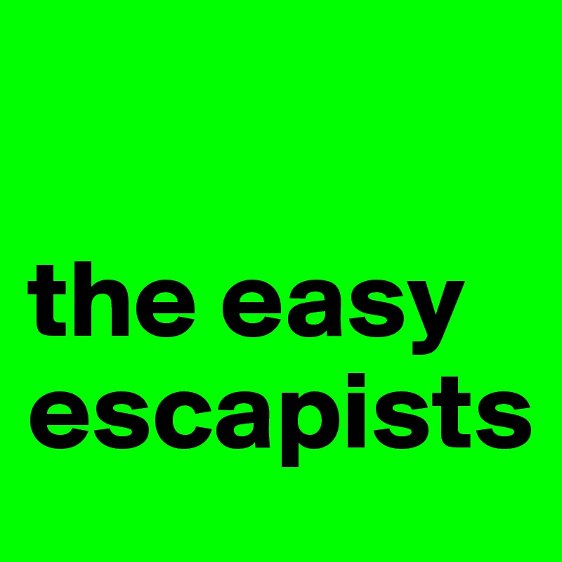 

the easy escapists