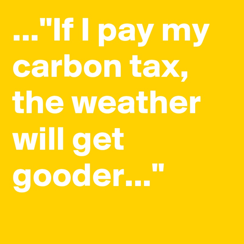 ..."If I pay my carbon tax, the weather will get gooder..."
