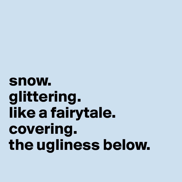 



snow.
glittering.
like a fairytale.
covering.
the ugliness below.
