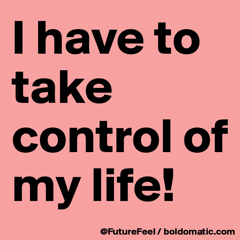 I have to take control of my life! 