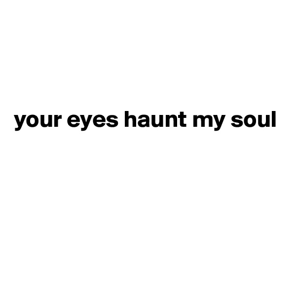 



your eyes haunt my soul





