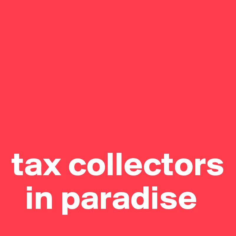 



tax collectors   
  in paradise
