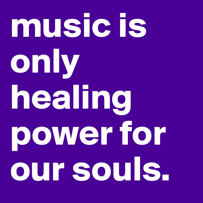 music is only healing power for our souls.