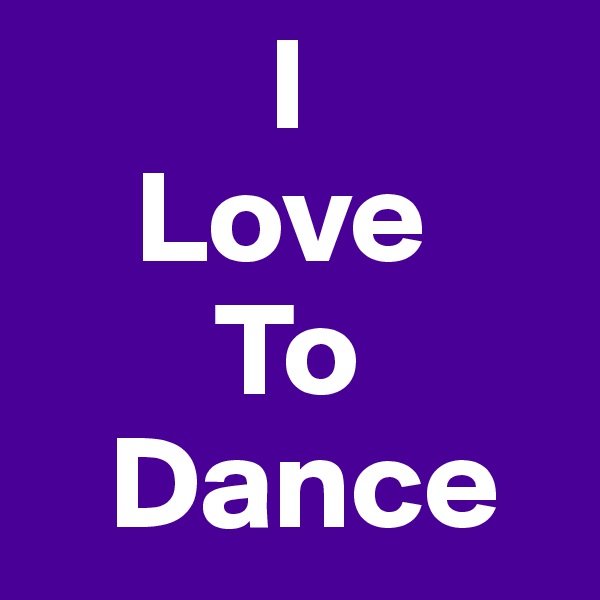          I
    Love
       To
   Dance