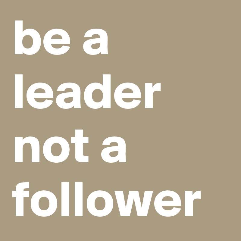 be a leader not a follower