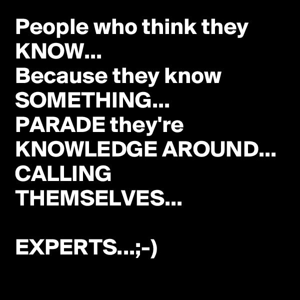 People who think they KNOW...
Because they know SOMETHING...
PARADE they're KNOWLEDGE AROUND...
CALLING 
THEMSELVES...

EXPERTS...;-)
