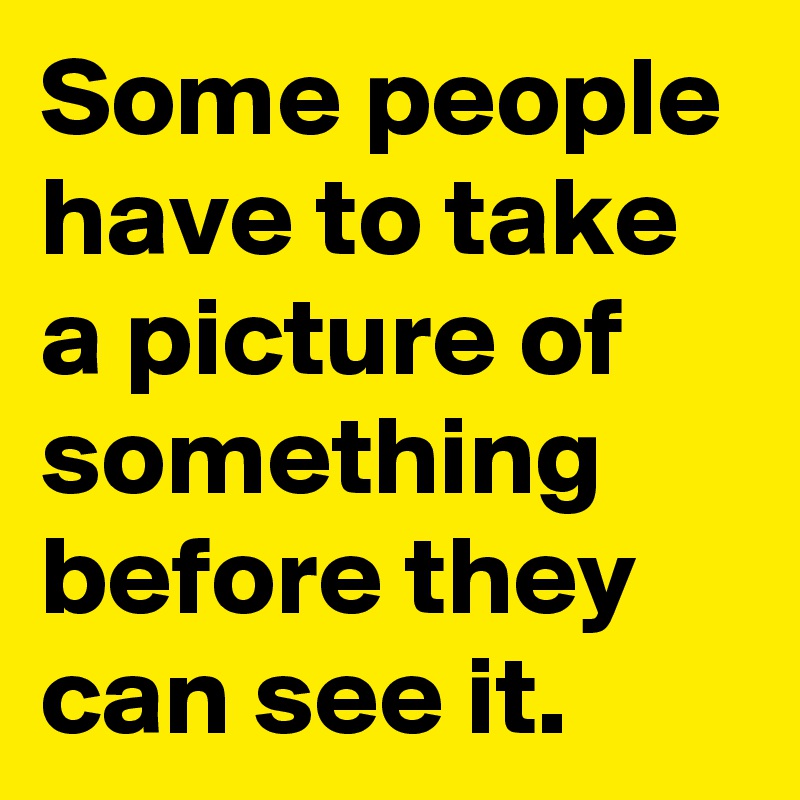 Some people have to take a picture of something before they can see it.