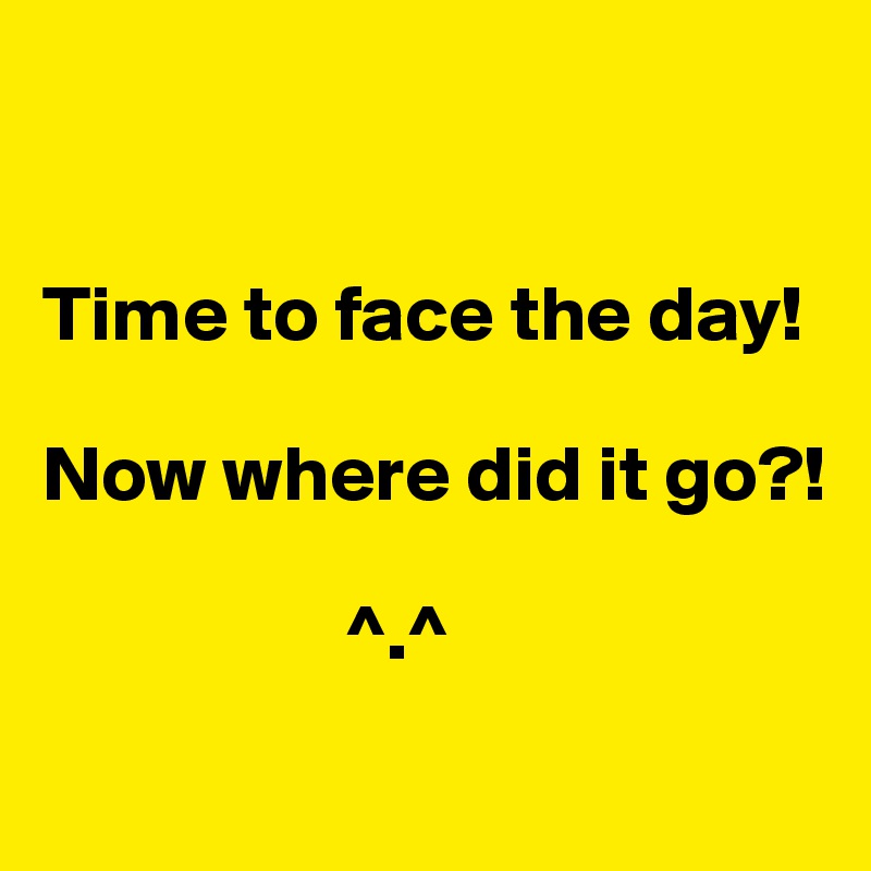 


Time to face the day! 

Now where did it go?!

                   ^.^
