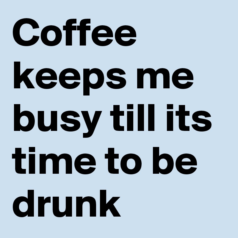 Coffee keeps me busy till its time to be drunk 