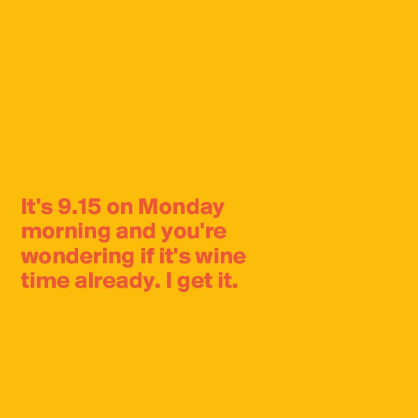 






It's 9.15 on Monday 
morning and you're 
wondering if it's wine 
time already. I get it.



 