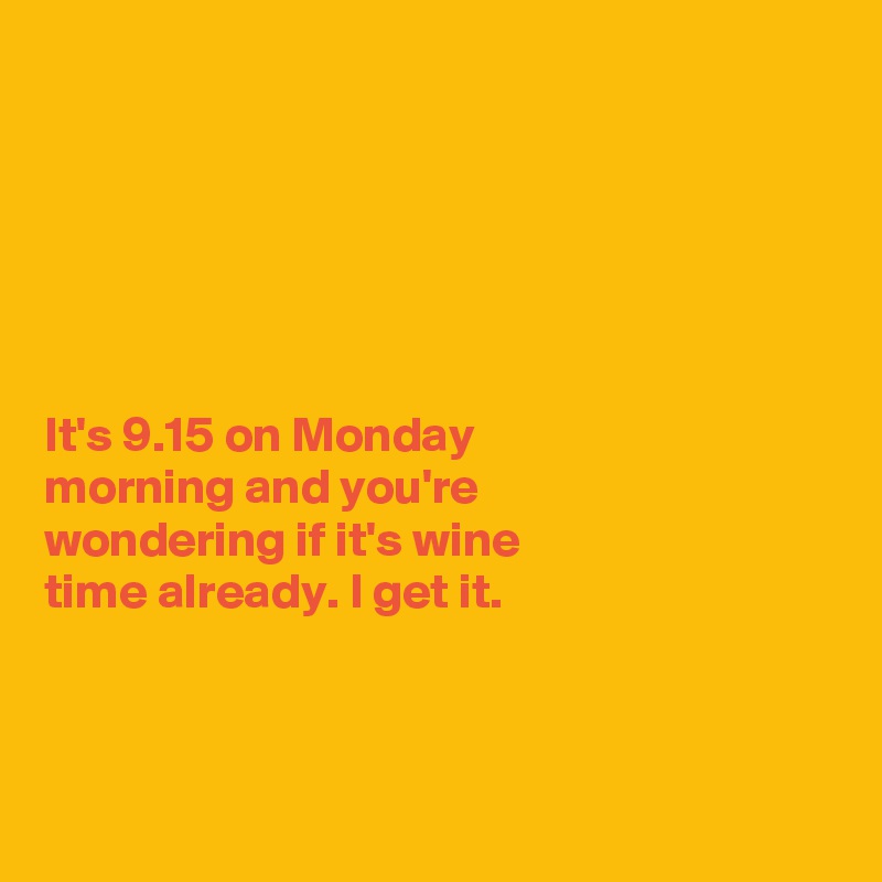 






It's 9.15 on Monday 
morning and you're 
wondering if it's wine 
time already. I get it.



 