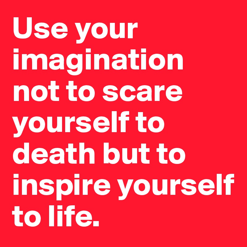 Use your imagination not to scare yourself to death but to inspire yourself to life.