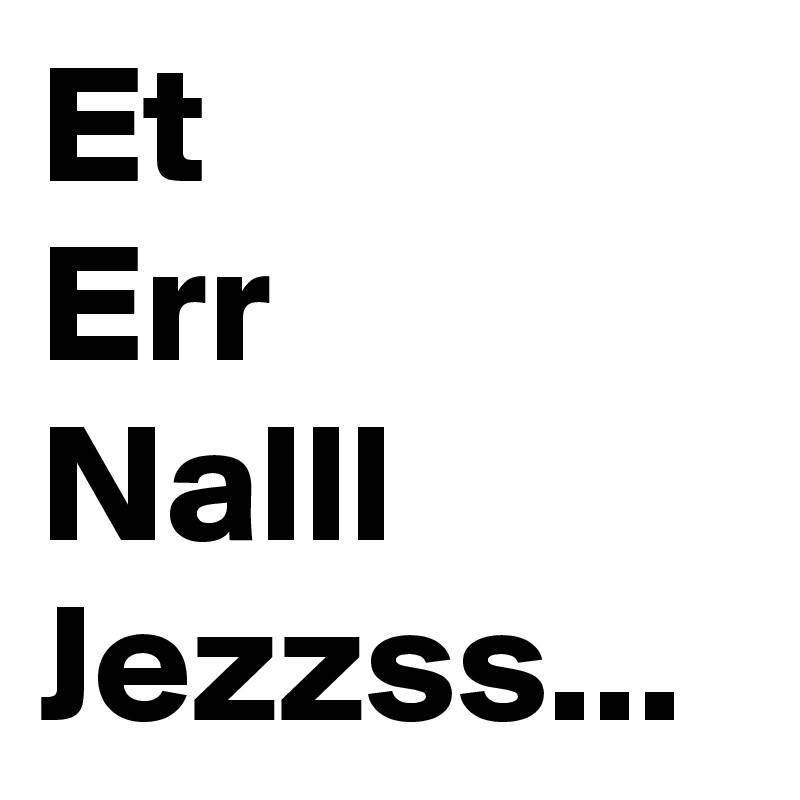 Et
Err
Nalll
Jezzss...
