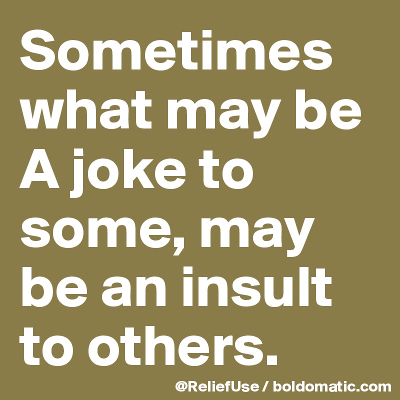 Sometimes what may be A joke to some, may be an insult to others.  