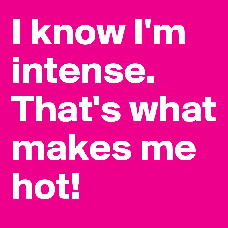 I know I'm intense. That's what makes me hot!