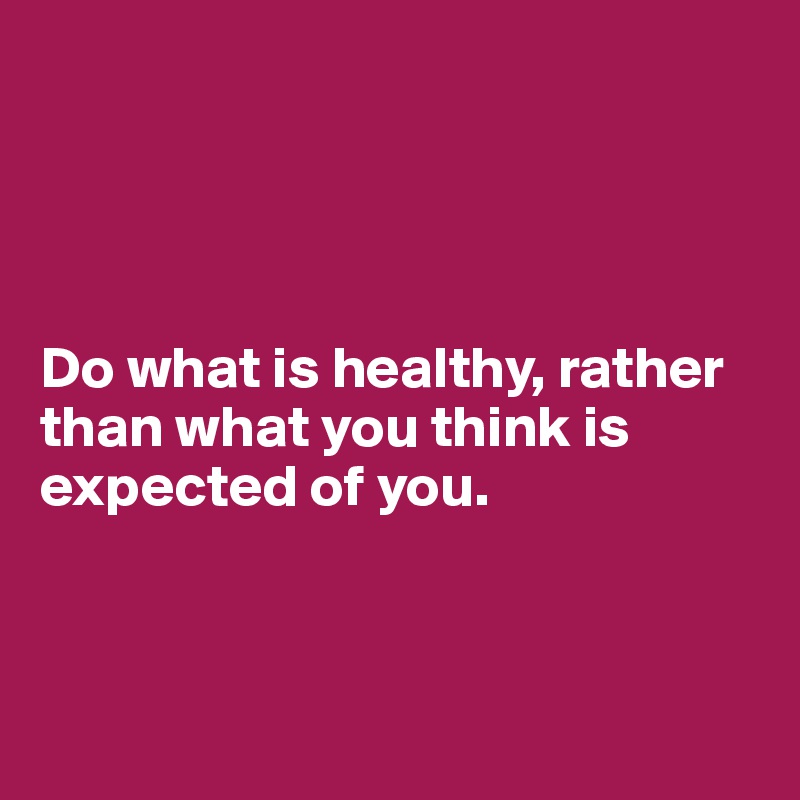 




Do what is healthy, rather than what you think is expected of you.



