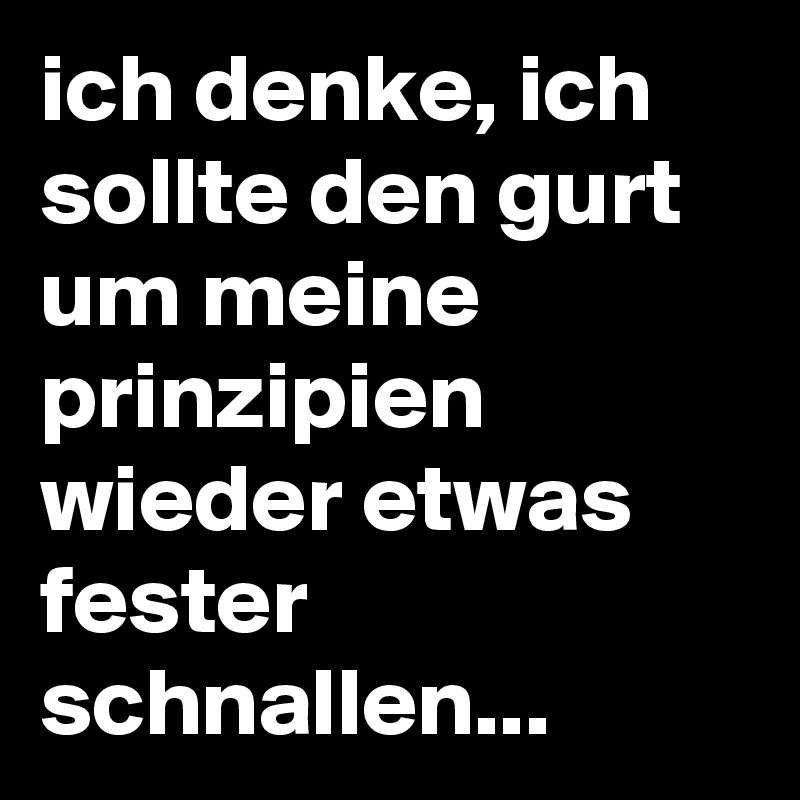 ich denke, ich sollte den gurt um meine prinzipien wieder etwas fester schnallen...