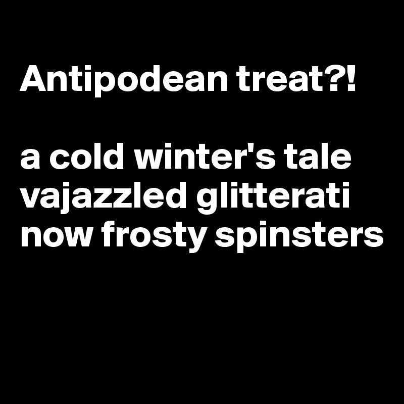 
Antipodean treat?!

a cold winter's tale
vajazzled glitterati
now frosty spinsters


