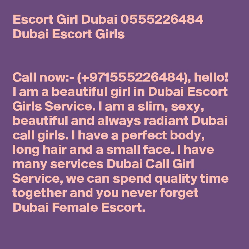 Escort Girl Dubai 0555226484 Dubai Escort Girls


Call now:- (+971555226484), hello! I am a beautiful girl in Dubai Escort Girls Service. I am a slim, sexy, beautiful and always radiant Dubai call girls. I have a perfect body, 
long hair and a small face. I have many services Dubai Call Girl Service, we can spend quality time together and you never forget Dubai Female Escort.