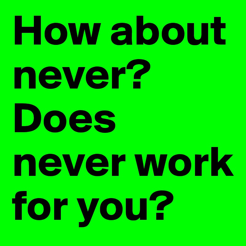 How about never? Does never work for you?