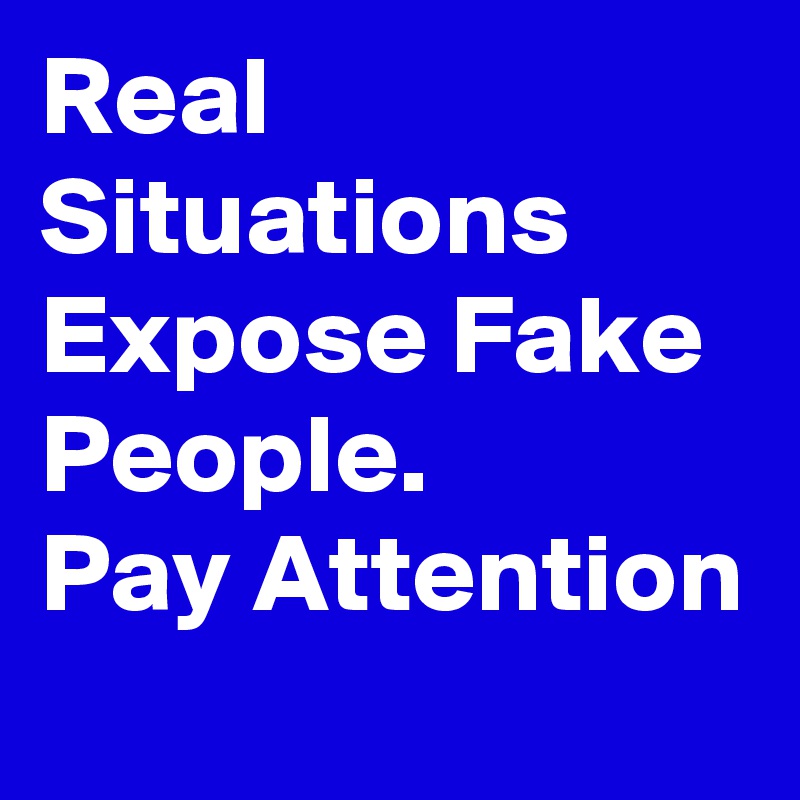 Real Situations Expose Fake People.      Pay Attention 