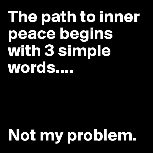 The path to inner peace begins with 3 simple words....



Not my problem.