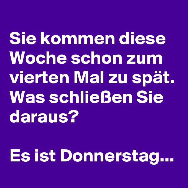 
Sie kommen diese Woche schon zum vierten Mal zu spät. Was schließen Sie daraus? 

Es ist Donnerstag... 