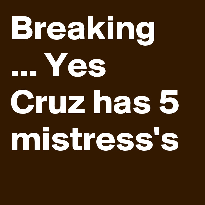 Breaking ... Yes Cruz has 5 mistress's