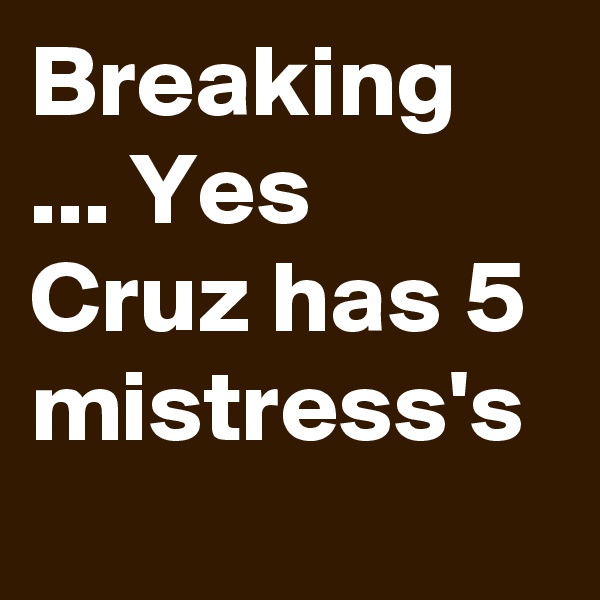 Breaking ... Yes Cruz has 5 mistress's