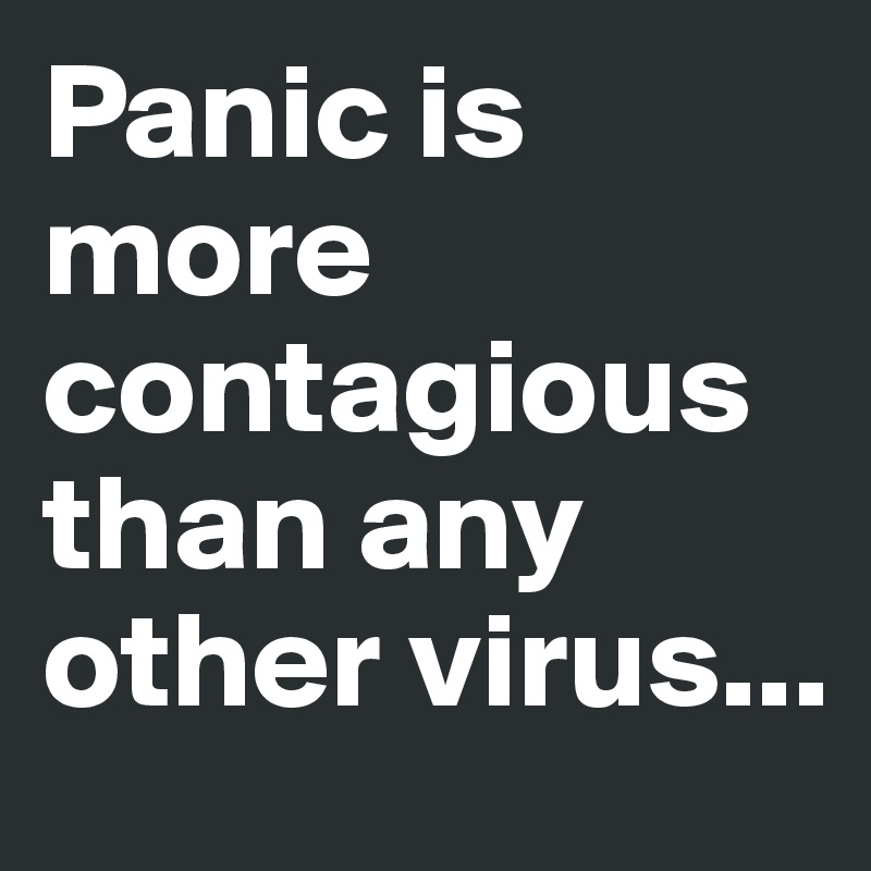 Panic is more contagious than any other virus...