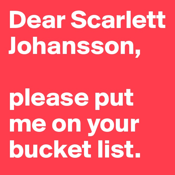 Dear Scarlett Johansson, 

please put me on your bucket list. 