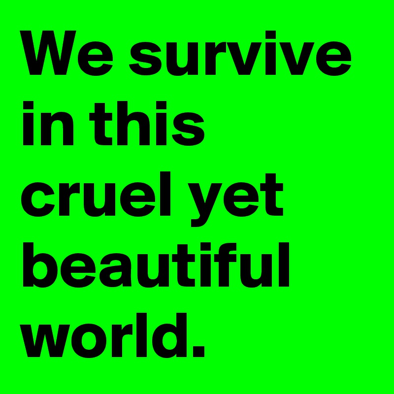 We survive in this cruel yet beautiful world.