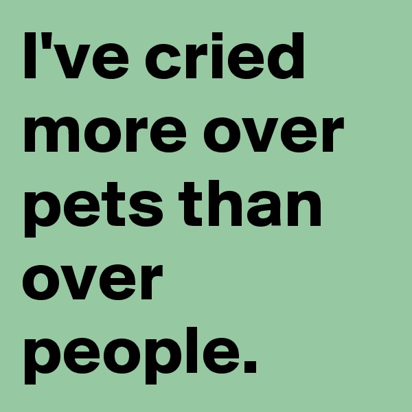 I've cried more over pets than over people.