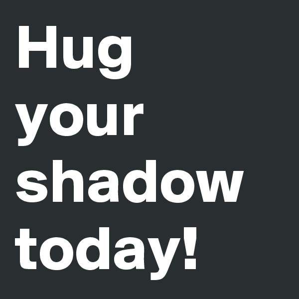 Hug your shadow today!