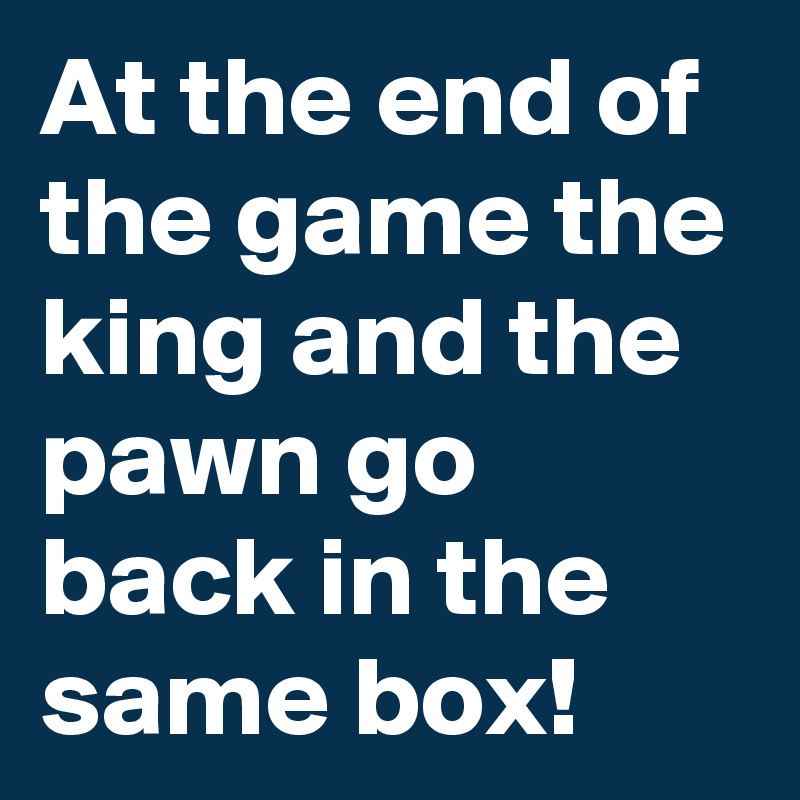 At the end of the game the king and the pawn go back in the same box!