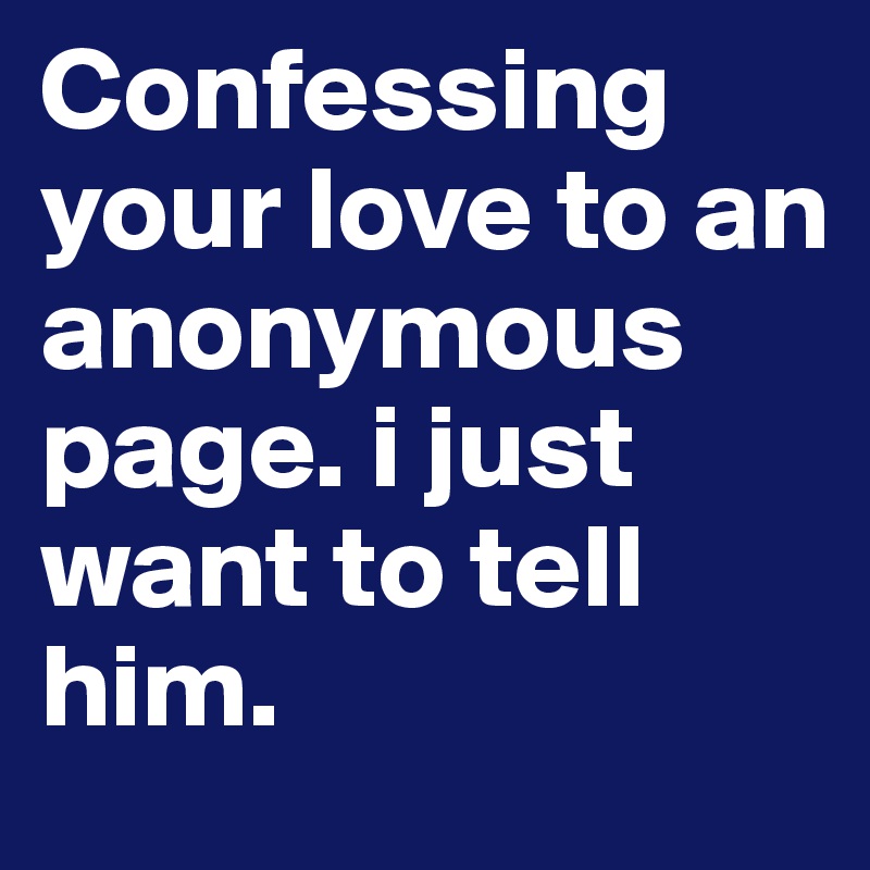 Confessing your love to an anonymous page. i just want to tell him. 
