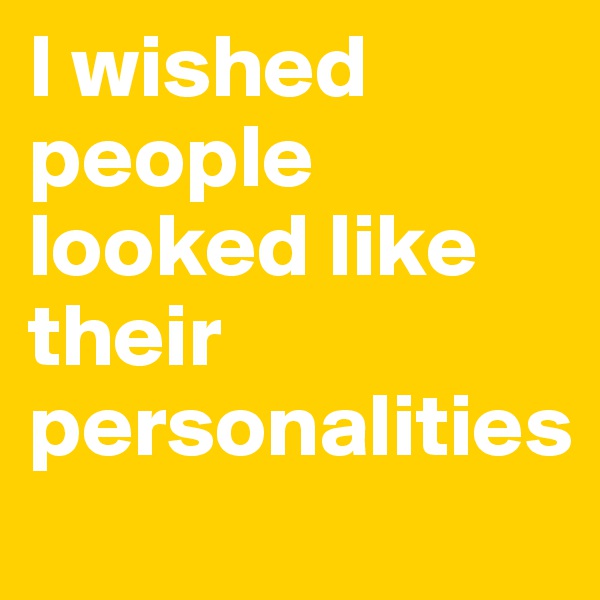 I wished people looked like their personalities