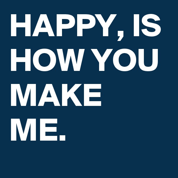 HAPPY, IS HOW YOU MAKE ME.