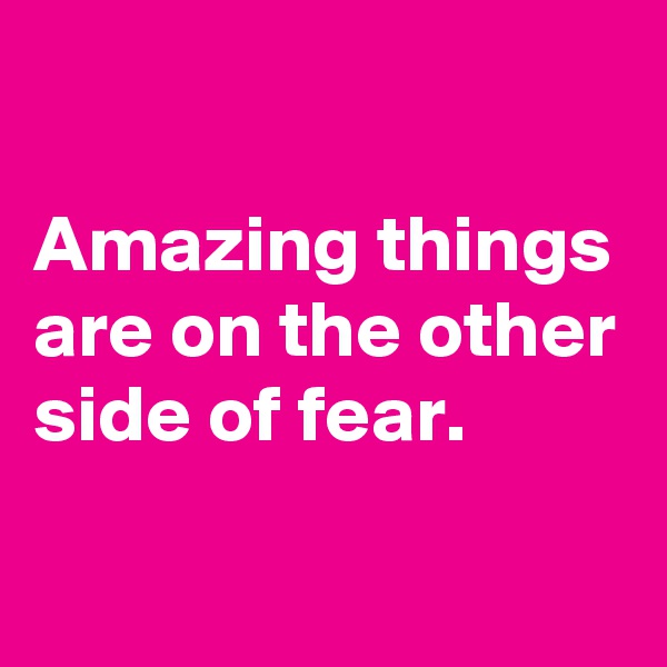 

Amazing things are on the other side of fear.

