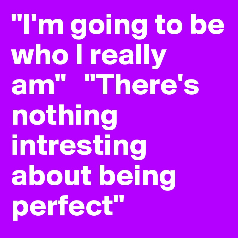 "I'm going to be who I really am"   "There's nothing intresting about being perfect" 