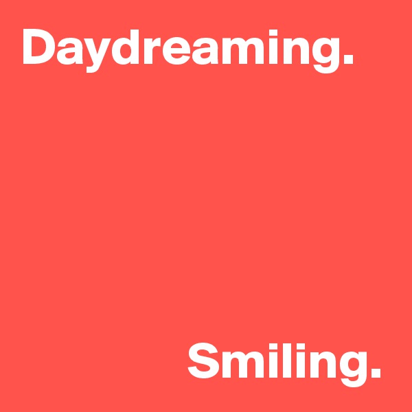 Daydreaming.





                Smiling.