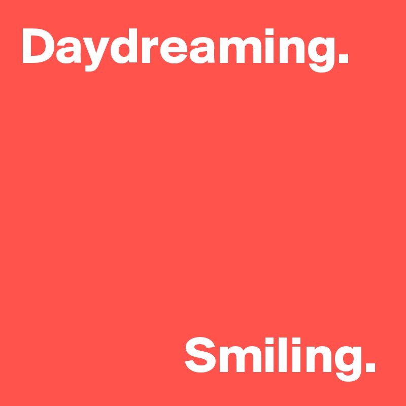 Daydreaming.





                Smiling.