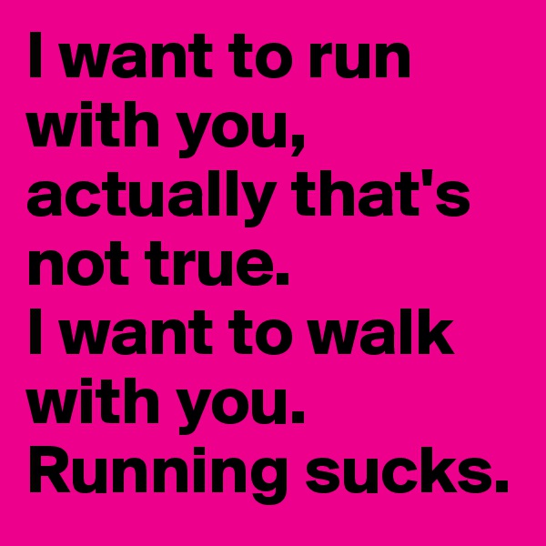 I want to run with you, actually that's not true.
I want to walk with you.
Running sucks. 