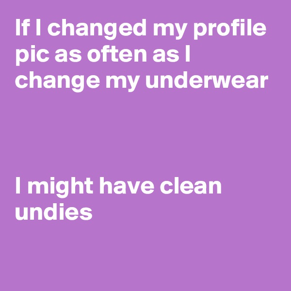 If I changed my profile pic as often as I change my underwear 



I might have clean undies
