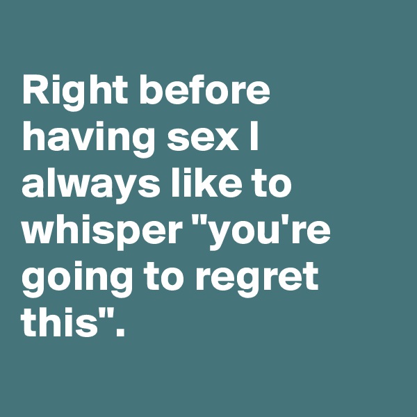 
Right before having sex I always like to whisper "you're going to regret this".

