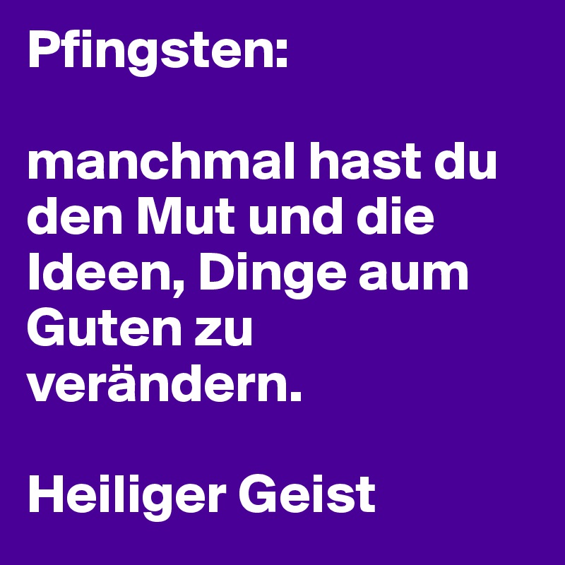 Pfingsten:

manchmal hast du den Mut und die Ideen, Dinge aum Guten zu verändern.

Heiliger Geist