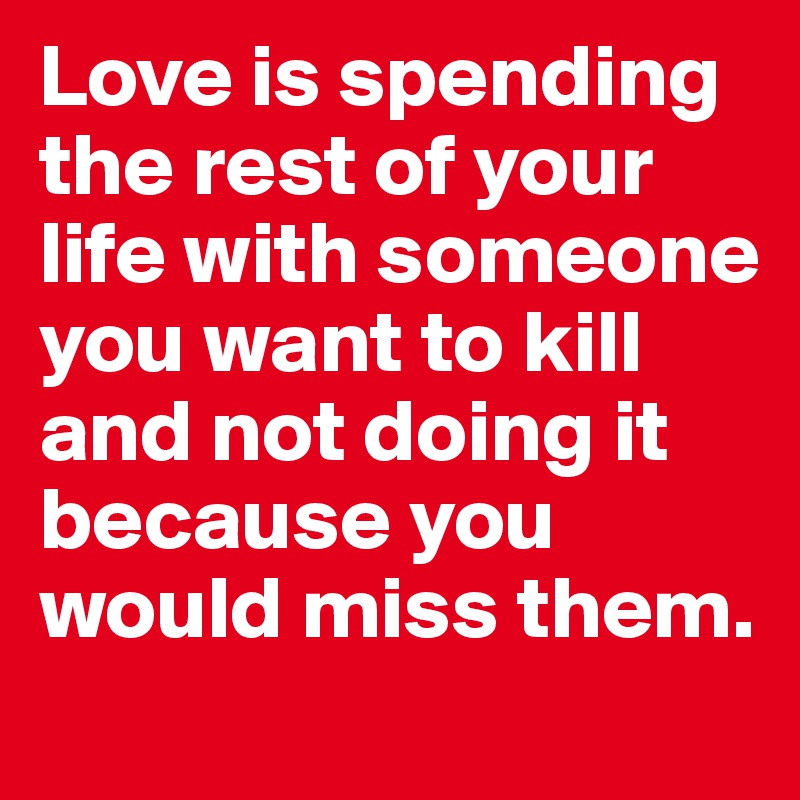 Love is spending the rest of your life with someone you want to kill and not doing it because you would miss them. 
