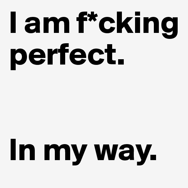 I am f*cking perfect.


In my way.