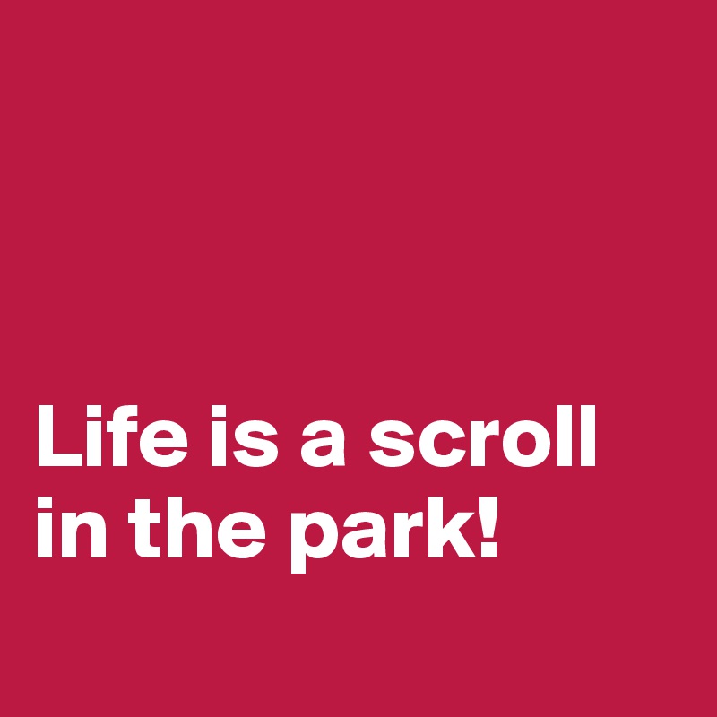 



Life is a scroll in the park!
